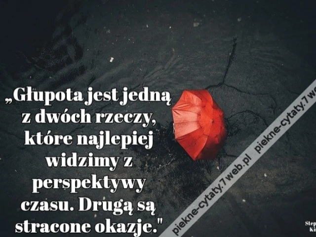 „Głupota jest jedną z dwóch rzeczy, które najlepiej widzimy z perspektywy czasu. Drugą są stracone okazje."