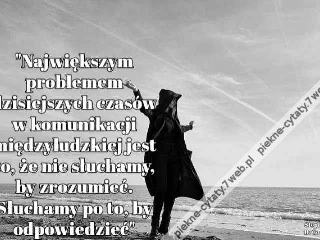 "Największym problemem dzisiejszych czasów w komunikacji międzyludzkiej jest to, że nie słuchamy, by zrozumieć. Słuchamy po to, by odpowiedzieć"