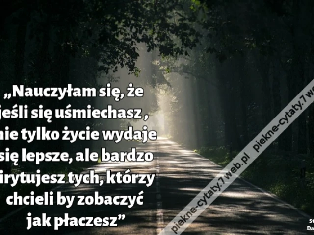 „Nauczyłam się, że jeśli się uśmiechasz , nie tylko życie wydaje się lepsze, ale bardzo irytujesz tych, którzy chcieli by zobaczyć jak płaczesz”