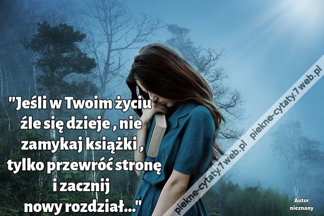 Jeśli w Twoim życiu źle się dzieje , nie zamykaj książki , tylko przewróć stronę i zacznij nowy rozdział…