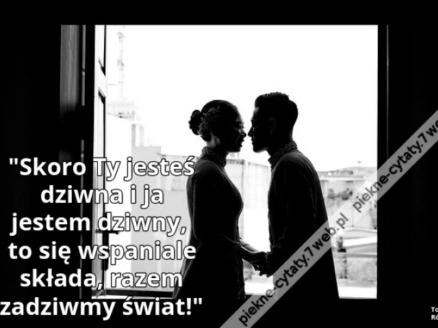 Skoro Ty jesteś dziwna i ja jestem dziwny, to się wspaniale składa, razem zadziwmy świat!