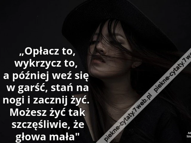 „Opłacz to, wykrzycz to, a później weź się w garść, stań na nogi i zacznij żyć. Możesz żyć tak szczęśliwie, że głowa mała"