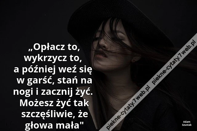„Opłacz to, wykrzycz to, a później weź się w garść, stań na nogi i zacznij żyć. Możesz żyć tak szczęśliwie, że głowa mała"