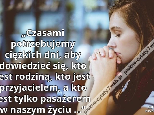 „Czasami potrzebujemy ciężkich dni, aby dowiedzieć się, kto jest rodziną, kto jest przyjacielem, a kto jest tylko pasażerem w naszym życiu ...”
