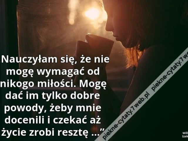 „Nauczyłam się, że nie mogę wymagać od nikogo miłości. Mogę dać im tylko dobre powody, żeby mnie docenili i czekać aż życie zrobi resztę ...”