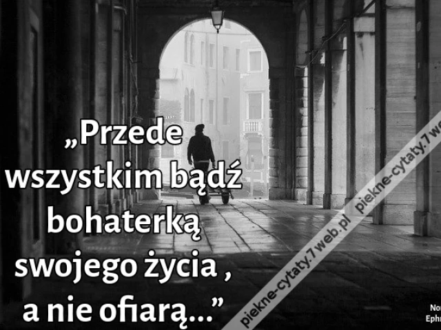„Przede wszystkim bądź bohaterką swojego życia , a nie ofiarą...”
