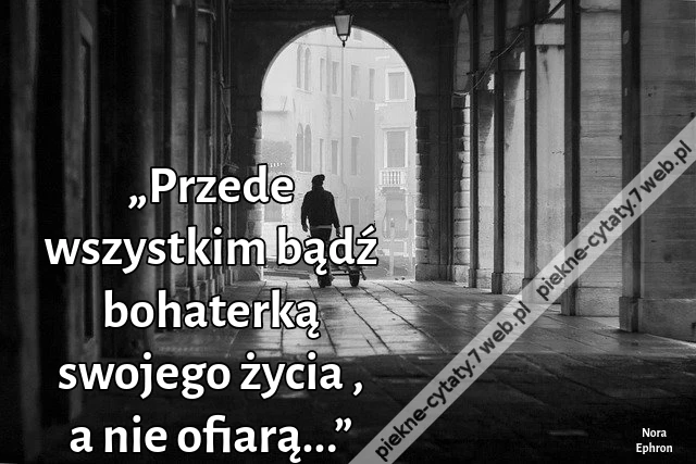 „Przede wszystkim bądź bohaterką swojego życia , a nie ofiarą...”
