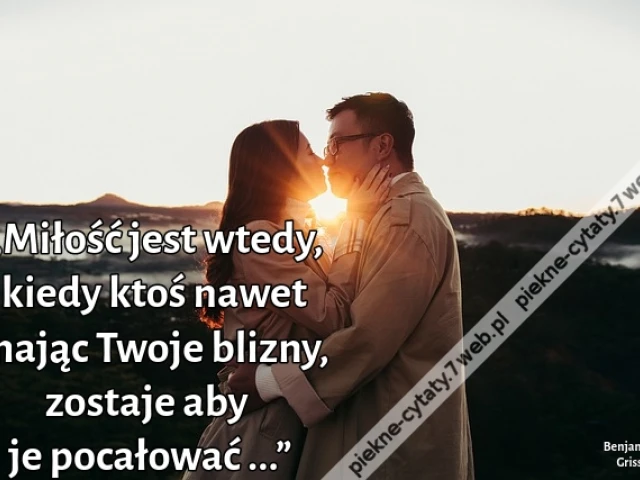 „Miłość jest wtedy, kiedy ktoś nawet znając Twoje blizny, zostaje aby je pocałować ...”