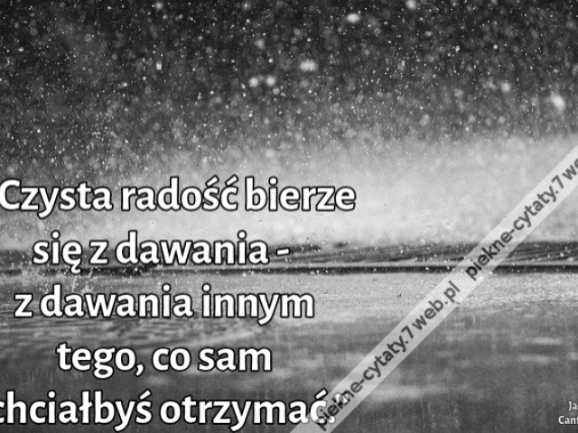 „Czysta radość bierze się z dawania - z dawania innym tego, co sam chciałbyś otrzymać.”