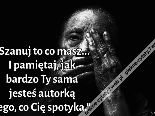 „Szanuj to co masz... I pamiętaj, jak bardzo Ty sama jesteś autorką tego, co Cię spotyka.”