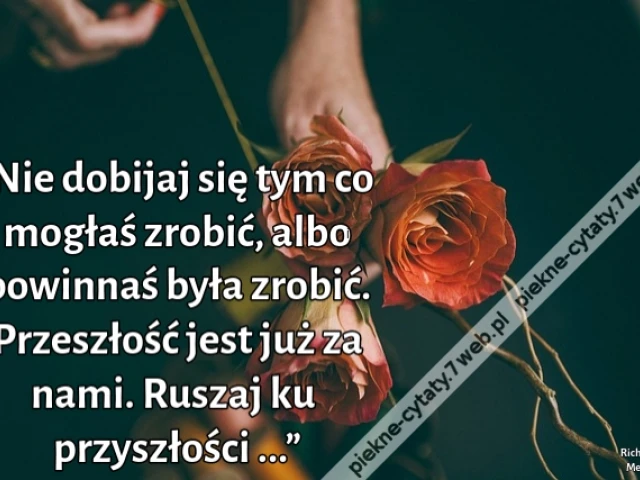 „Nie dobijaj się tym co mogłaś zrobić, albo powinnaś była zrobić. Przeszłość jest już za nami. Ruszaj ku przyszłości ...”