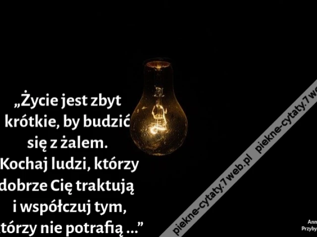 „Życie jest zbyt krótkie, by budzić się z żalem. Kochaj ludzi, którzy dobrze Cię traktują i współczuj tym, którzy nie potrafią ...”