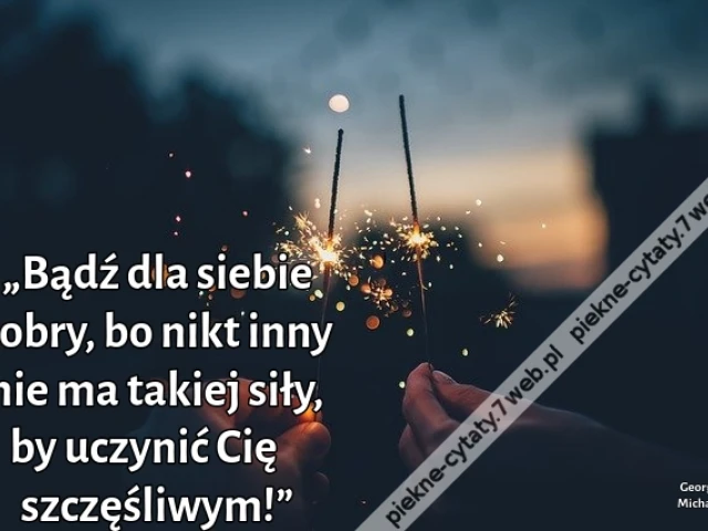 „Bądź dla siebie dobry, bo nikt inny nie ma takiej siły, by uczynić Cię szczęśliwym!”