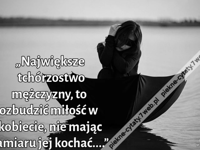 „Największe tchórzostwo mężczyzny, to rozbudzić miłość w kobiecie, nie mając zamiaru jej kochać....”