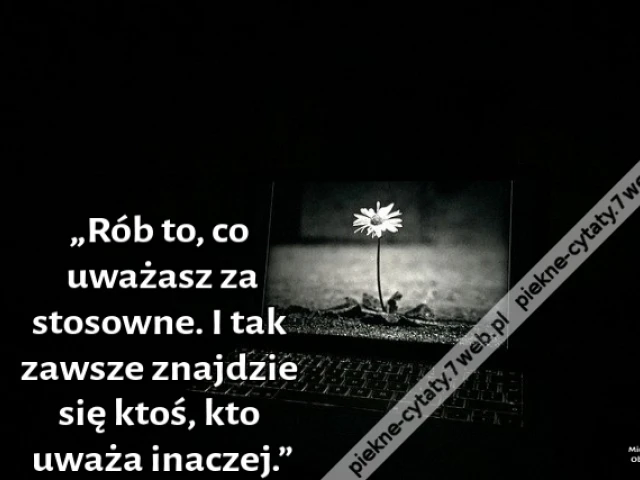 „Rób to, co uważasz za stosowne. I tak zawsze znajdzie się ktoś, kto uważa inaczej.”