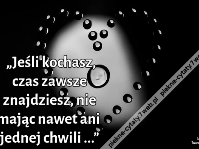 „Jeśli kochasz, czas zawsze znajdziesz, nie mając nawet ani jednej chwili ...”