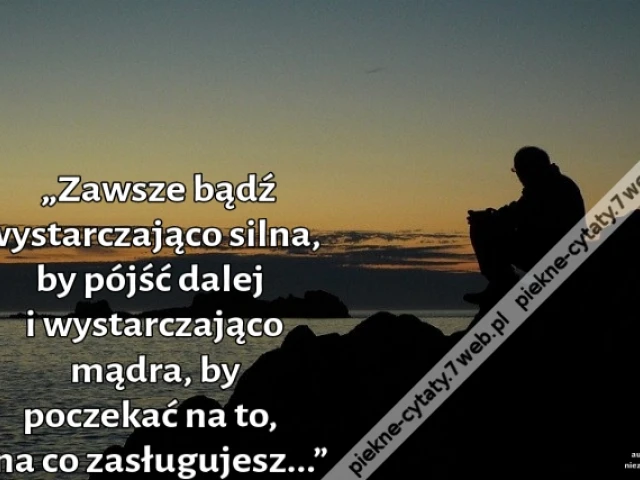 „Zawsze bądź wystarczająco silna, by pójść dalej i wystarczająco mądra, by poczekać na to, na co zasługujesz...”