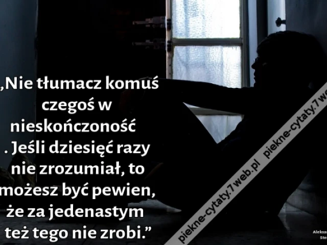 „Nie tłumacz komuś czegoś w nieskończoność. Jeśli dziesięć razy nie zrozumiał, to możesz być pewien, że za jedenastym też tego nie zrobi.”