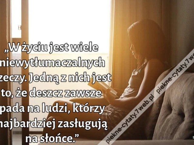 „W życiu jest wiele niewytłumaczalnych rzeczy. Jedną z nich jest to, że deszcz zawsze pada na ludzi, którzy najbardziej zasługują na słońce.”