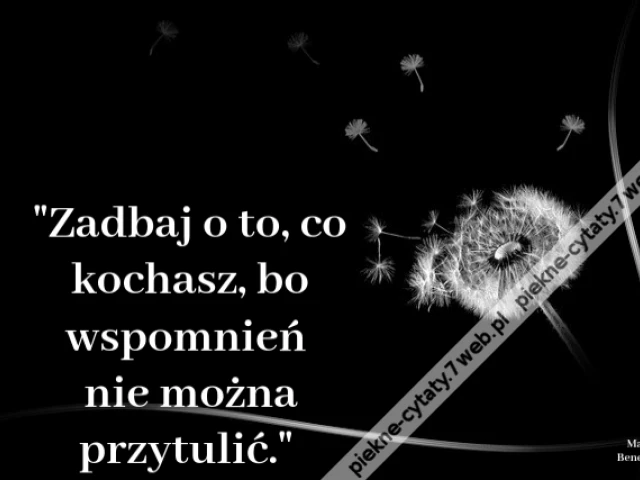 Zadbaj o to, co kochasz, bo wspomnień nie można przytulić.