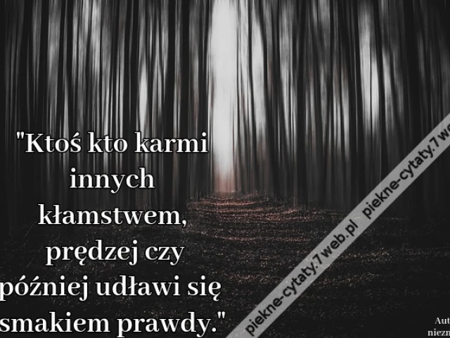 Ktoś kto karmi innych kłamstwem, prędzej czy później udławi się smakiem prawdy.