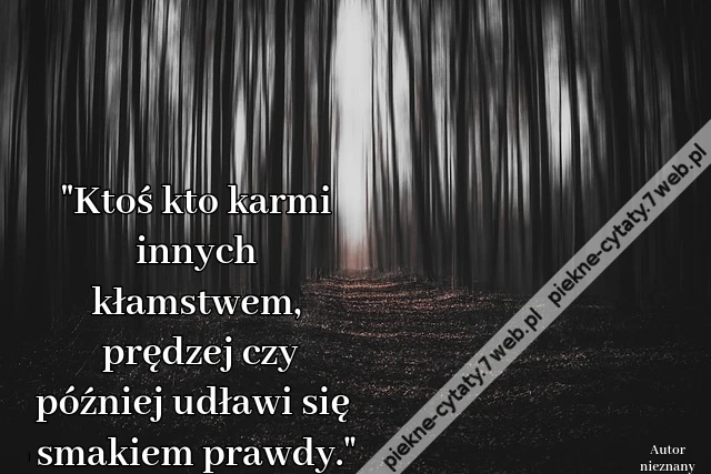 Ktoś kto karmi innych kłamstwem, prędzej czy później udławi się smakiem prawdy.