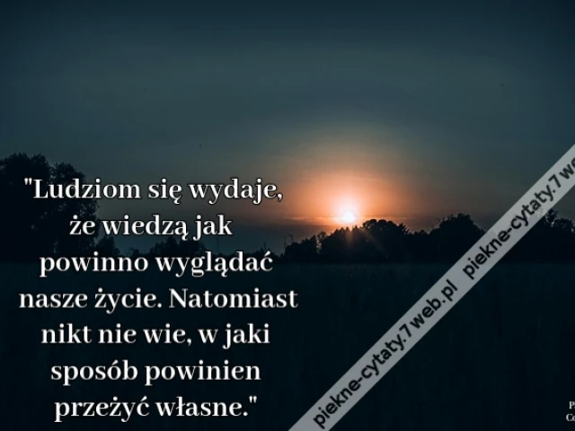 Ludziom się wydaje, że wiedzą jak powinno wyglądać nasze życie. Natomiast nikt nie wie, w jaki sposób powinien przeżyć własne.