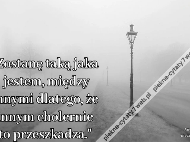 Zostanę taką jaka jestem, między innymi dlatego, że innym cholernie to przeszkadza.i