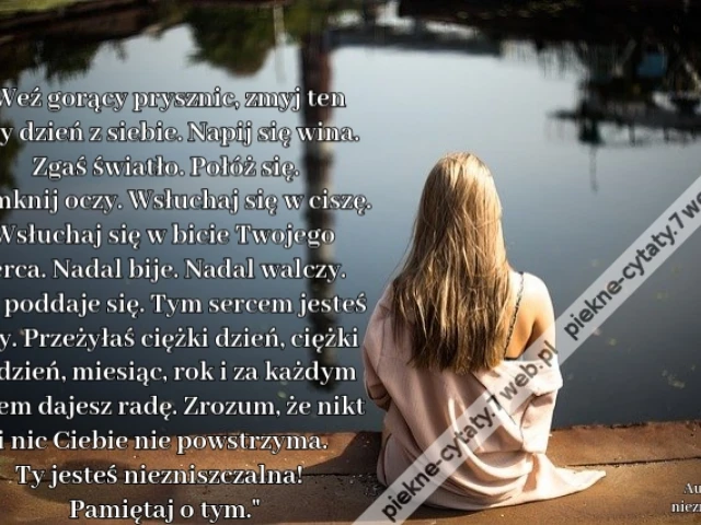 Weź gorący prysznic, zmyj ten cały dzień z siebie. Napij się wina. Zgaś światło. Połóż się. Zamknij oczy. Wsłuchaj się w ciszę. Wsłuchaj się w bicie Twojego serca. Nadal bije. Nadal walczy. Nie poddaje się. Tym sercem jesteś Ty. Przeżyłaś ciężki dzień, ci