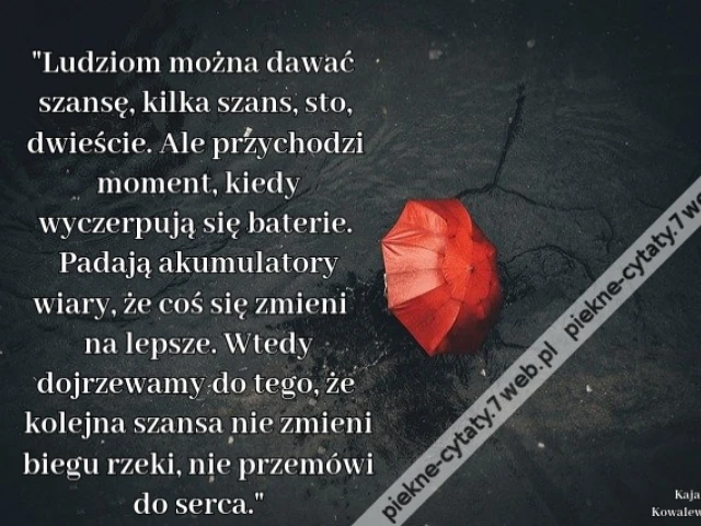 Ludziom można dawać szansę, kilka szans, sto, dwieście. Ale przychodzi moment, kiedy wyczerpują się baterie. Padają akumulatory wiary, że coś się zmieni na lepsze. Wtedy dojrzewamy do tego, że kolejna szansa nie zmieni biegu rzeki, nie przemówi do serca.i