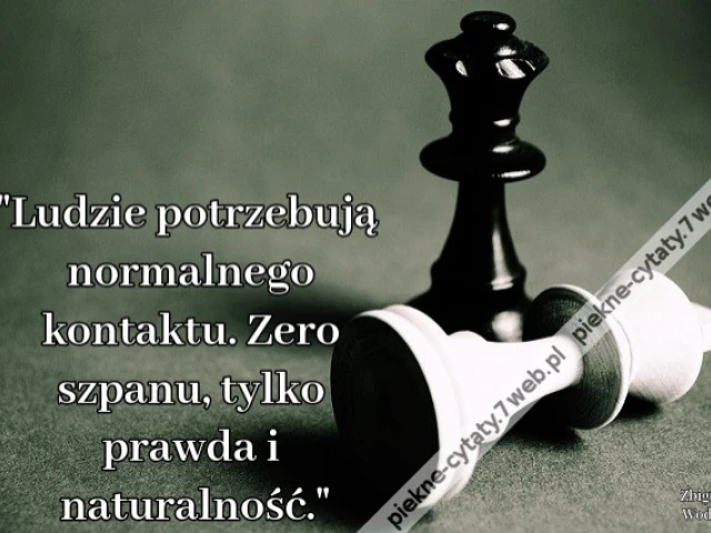 Ludzie potrzebują normalnego kontaktu. Zero szpanu, tylko prawda i naturalność.