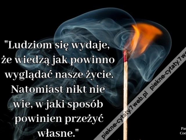 Ludziom się wydaje, że wiedzą jak powinno wyglądać nasze życie. Natomiast nikt nie wie, w jaki sposób powinien przeżyć własne.