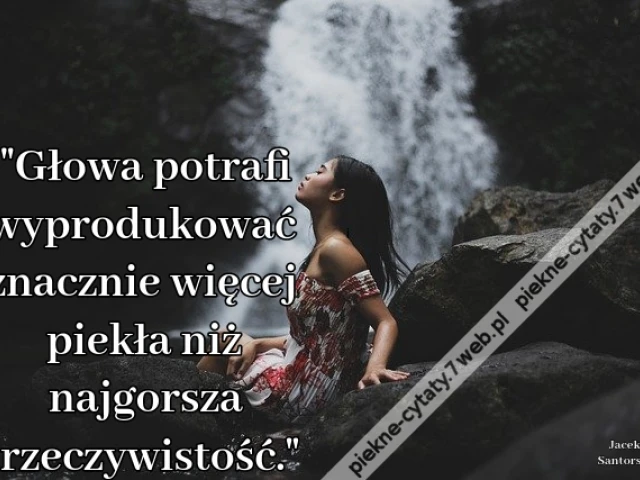 Głowa potrafi wyprodukować znacznie więcej piekła niż najgorsza rzeczywistość."
