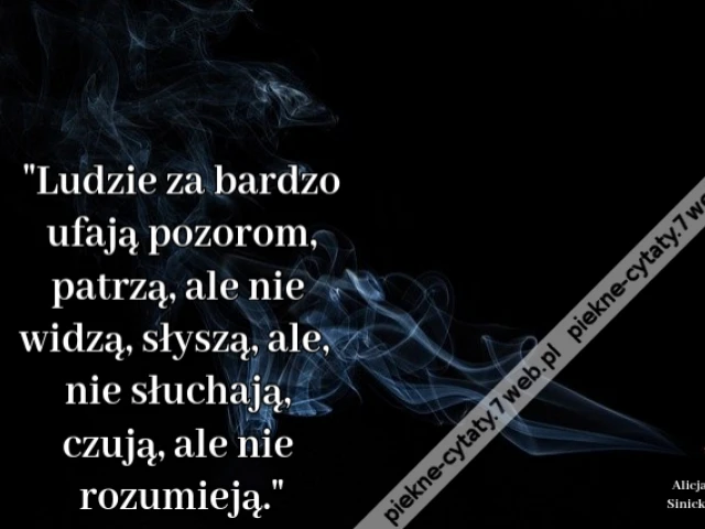 Ludzie za bardzo ufają pozorom, patrzą, ale nie widzą, słyszą, ale, nie słuchają, czują, ale nie rozumieją.