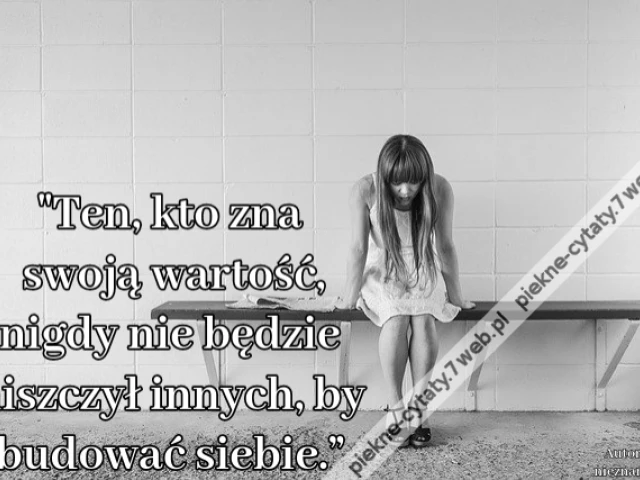 "Ten, kto zna swoją wartość, nigdy nie będzie niszczył innych, by budować siebie.”