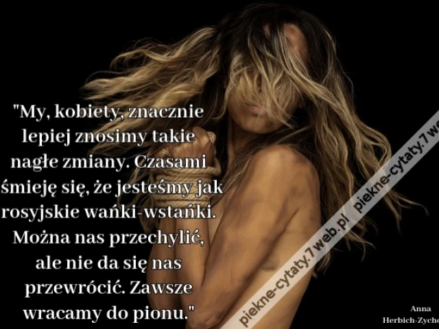 My, kobiety, znacznie lepiej znosimy takie nagłe zmiany. Czasami śmieję się, że jesteśmy jak rosyjskie wańki-wstańki. Można nas przechylić, ale nie da się nas przewrócić. Zawsze wracamy do pionu.