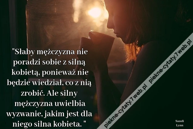 Słaby mężczyzna nie poradzi sobie z silną kobietą, ponieważ nie będzie wiedział, co z nią zrobić. Ale silny mężczyzna uwielbia wyzwanie, jakim jest dla niego silna kobieta.