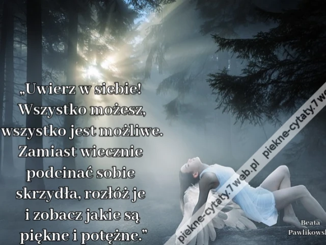 „Uwierz w siebie! Wszystko możesz, wszystko jest możliwe. Zamiast wiecznie podcinać sobie skrzydła, rozłóż je i zobacz jakie są piękne i potężne.”