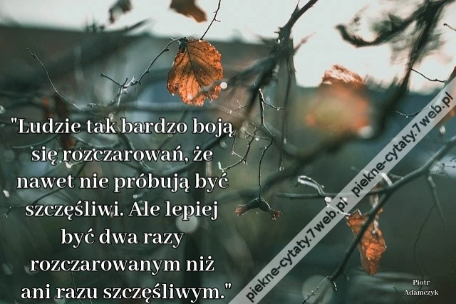 Ludzie tak bardzo boją się rozczarowań, że nawet nie próbują być szczęśliwi. Ale lepiej być dwa razy rozczarowanym niż ani razu szczęśliwym.