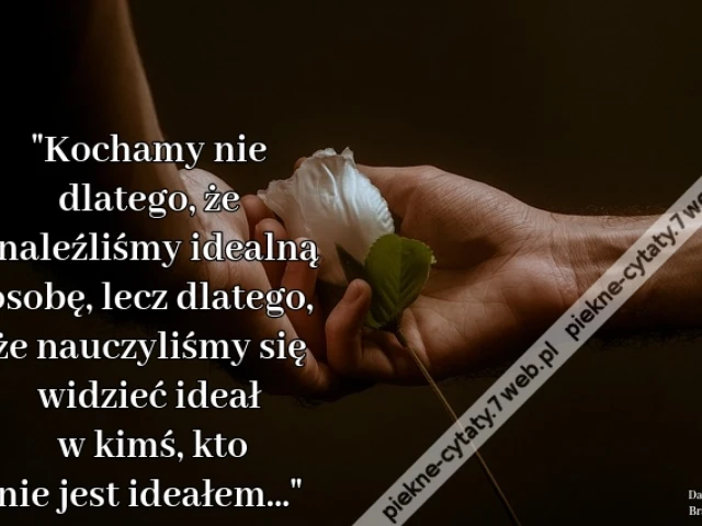 Kochamy nie dlatego, że znaleźliśmy idealną osobę, lecz dlatego, że nauczyliśmy się widzieć ideał w kimś, kto nie jest ideałem...