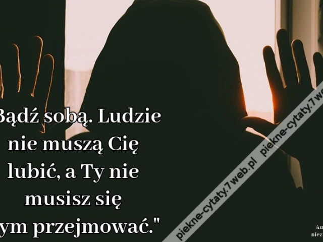 Bądź sobą. Ludzie nie muszą Cię lubić, a Ty nie musisz się tym przejmować.
