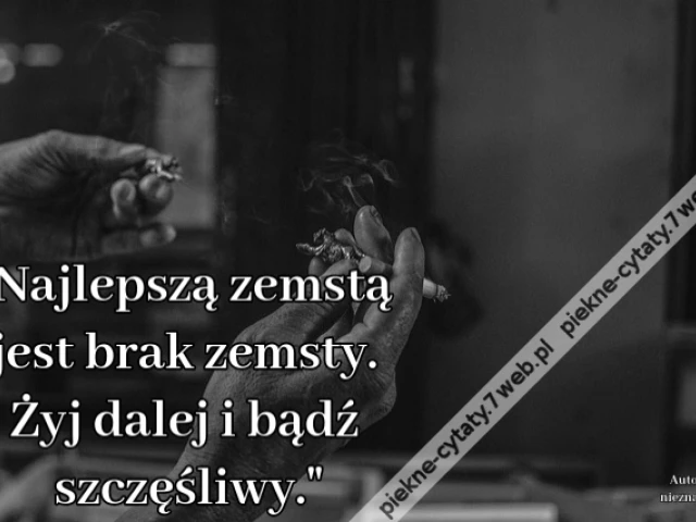 Najlepszą zemstą jest brak zemsty. Żyj dalej i bądź szczęśliwy.