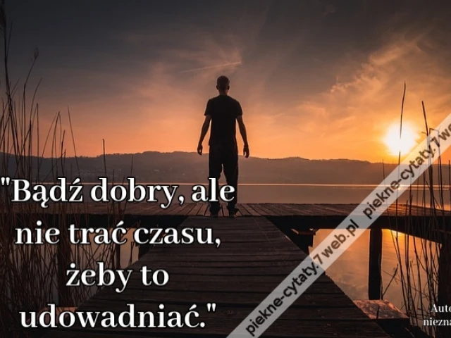Bądź dobry, ale nie trać czasu, żeby to udowadniać.