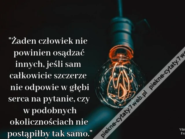 Żaden człowiek nie powinien osądzać innych, jeśli sam całkowicie szczerze nie odpowie w głębi serca na pytanie, czy w podobnych okolicznościach nie postąpiłby tak samo.