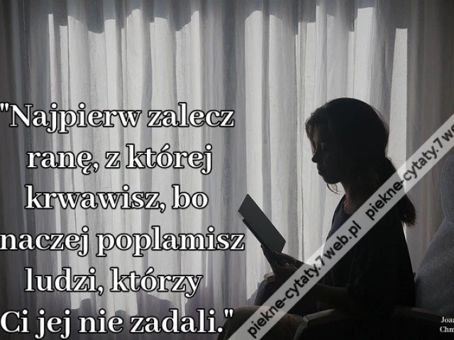 "Najpierw zalecz ranę, z której krwawisz, bo inaczej poplamisz ludzi, którzy Ci jej nie zadali."