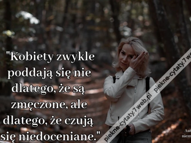 "Kobiety zwykle poddają się nie dlatego, że są zmęczone, ale dlatego, że czują się niedoceniane."