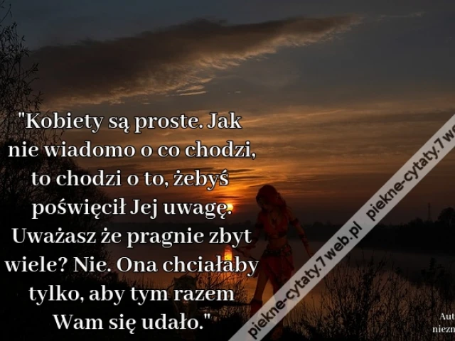 "Kobiety są proste. Jak nie wiadomo o co chodzi, to chodzi o to, żebyś poświęcił Jej uwagę. Uważasz że pragnie zbyt wiele? Nie. Ona chciałaby tylko, aby tym razem Wam się udało."