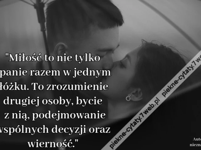 Miłość to nie tylko spanie razem w jednym łóżku. To zrozumienie drugiej osoby, bycie z nią, podejmowanie wspólnych decyzji, oraz wierność.