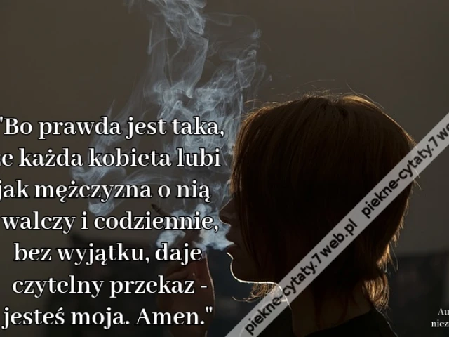 "Bo prawda jest taka, że każda kobieta lubi jak mężczyzna o nią walczy i codziennie, bez wyjątku, daje czytelny przekaz - jesteś moja. Amen."