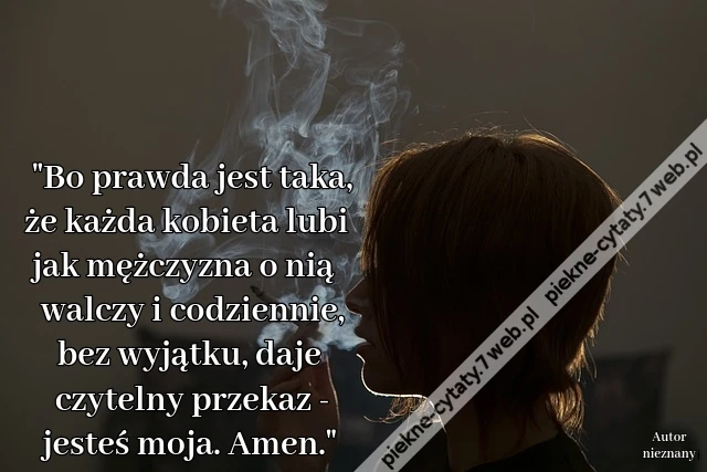 "Bo prawda jest taka, że każda kobieta lubi jak mężczyzna o nią walczy i codziennie, bez wyjątku, daje czytelny przekaz - jesteś moja. Amen."